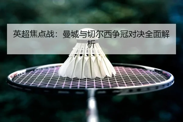英超焦点战：曼城与切尔西争冠对决全面解析 | AnboSports